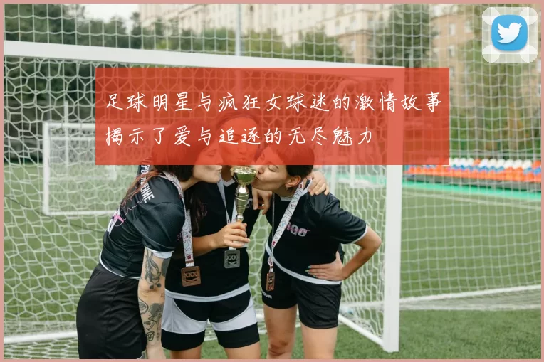 足球明星与疯狂女球迷的激情故事揭示了爱与追逐的无尽魅力