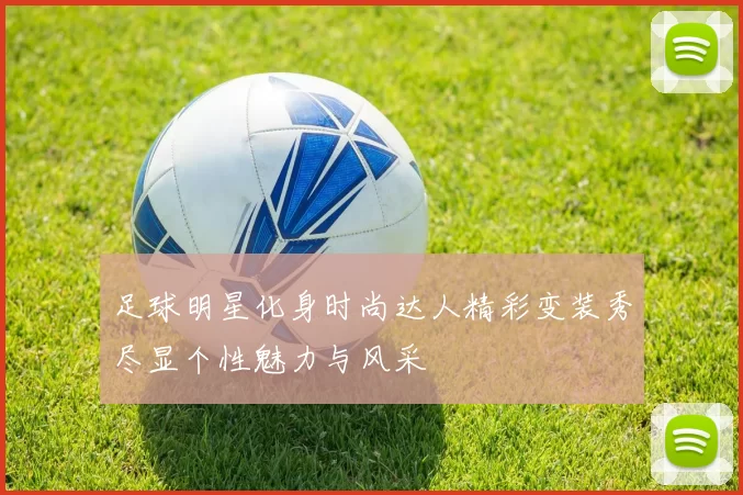 足球明星化身时尚达人精彩变装秀尽显个性魅力与风采