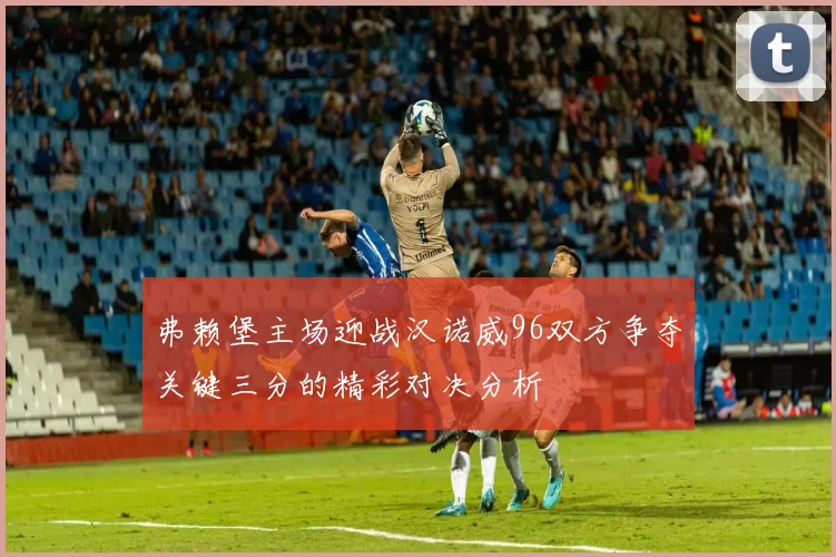 弗赖堡主场迎战汉诺威96双方争夺关键三分的精彩对决分析