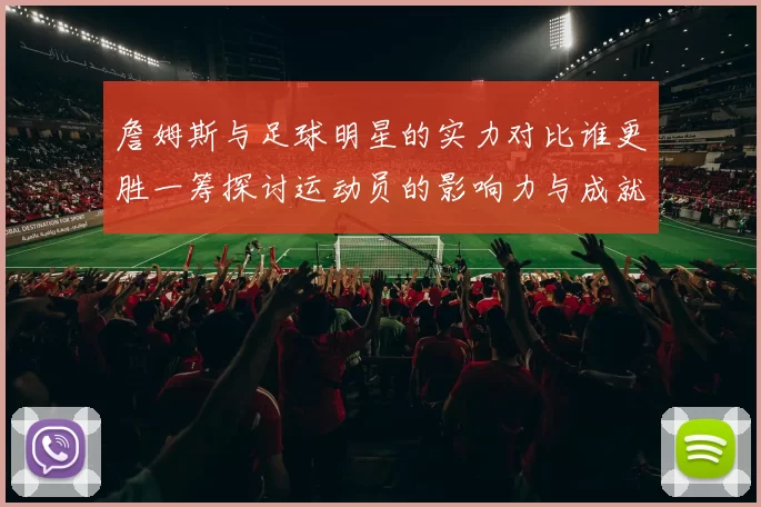 詹姆斯与足球明星的实力对比谁更胜一筹探讨运动员的影响力与成就