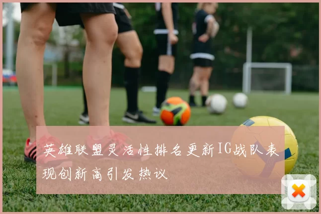 英雄联盟灵活性排名更新IG战队表现创新高引发热议
