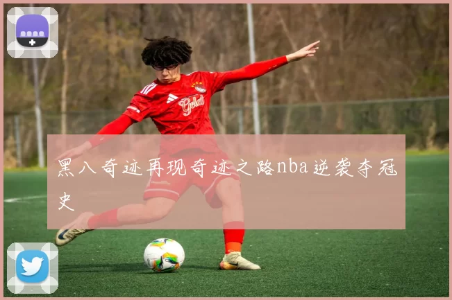 黑八奇迹再现奇迹之路nba逆袭夺冠史