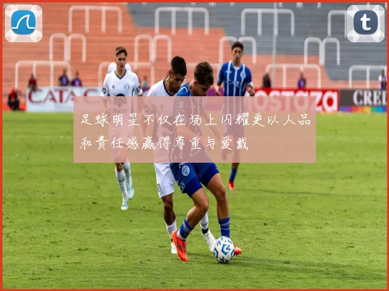 足球明星不仅在场上闪耀更以人品和责任感赢得尊重与爱戴