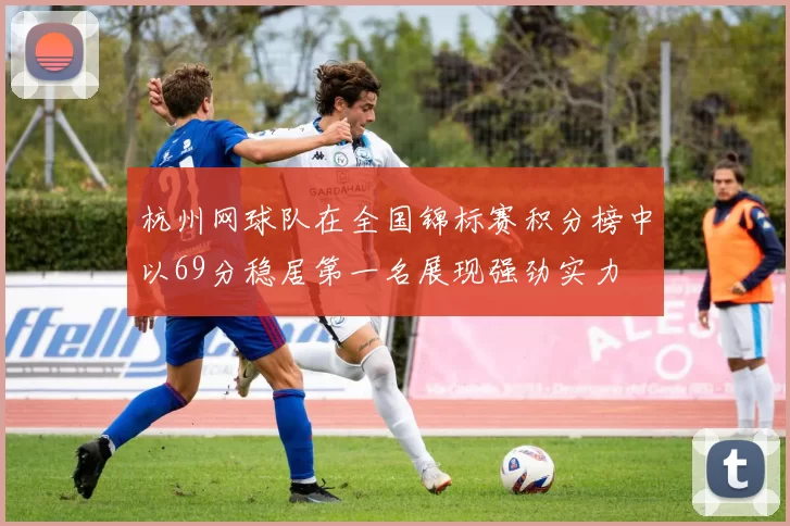 杭州网球队在全国锦标赛积分榜中以69分稳居第一名展现强劲实力