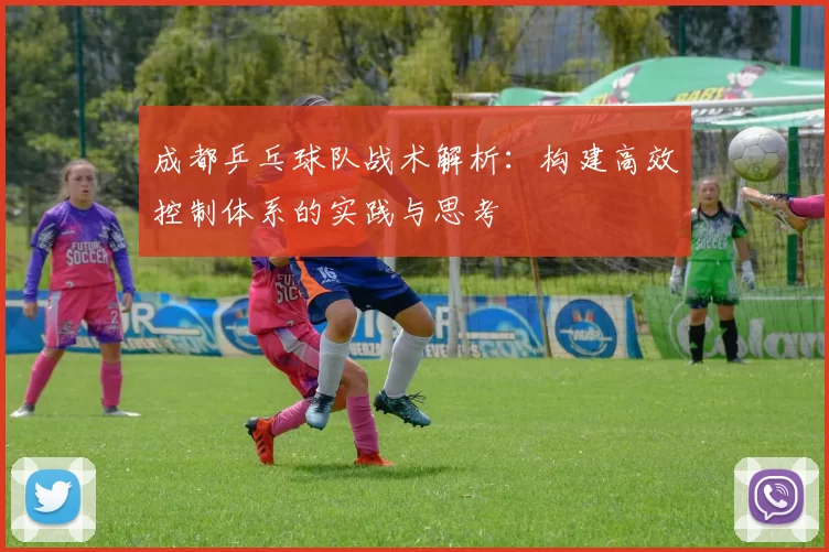 成都乒乓球队战术解析：构建高效控制体系的实践与思考