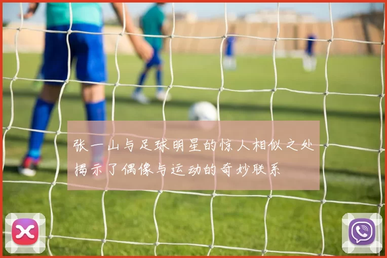 张一山与足球明星的惊人相似之处揭示了偶像与运动的奇妙联系