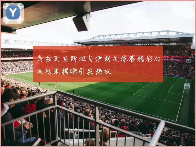 乌兹别克斯坦与伊朗足球赛精彩对决结果揭晓引发热议