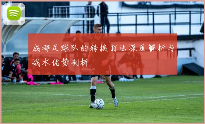 成都足球队的转换打法深度解析与战术优势剖析