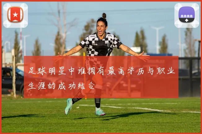 足球明星中谁拥有最高学历与职业生涯的成功结合
