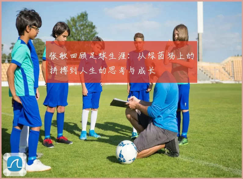 张敏回顾足球生涯：从绿茵场上的拼搏到人生的思考与成长