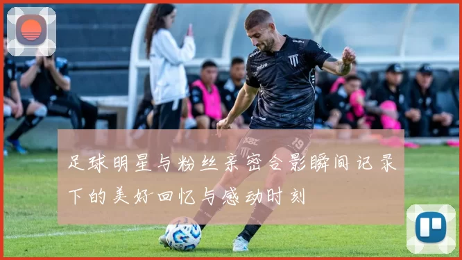 足球明星与粉丝亲密合影瞬间记录下的美好回忆与感动时刻
