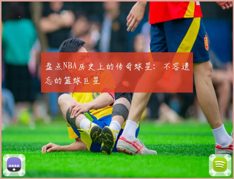 盘点NBA历史上的传奇球星：不容遗忘的篮球巨星