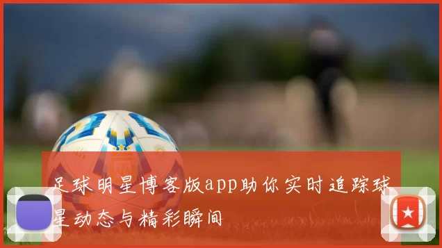 足球明星博客版app助你实时追踪球星动态与精彩瞬间