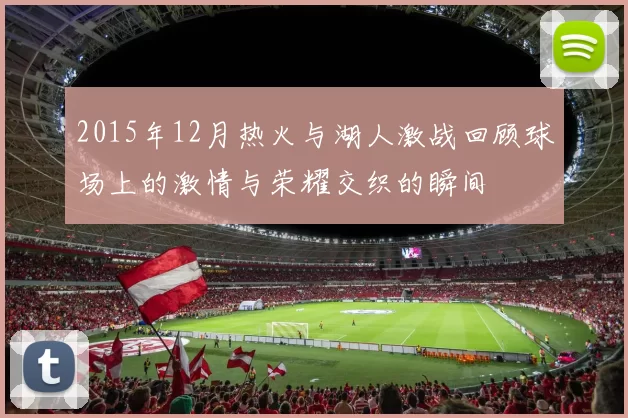 2015年12月热火与湖人激战回顾球场上的激情与荣耀交织的瞬间