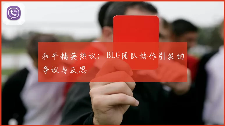 和平精英热议：BLG团队协作引发的争议与反思
