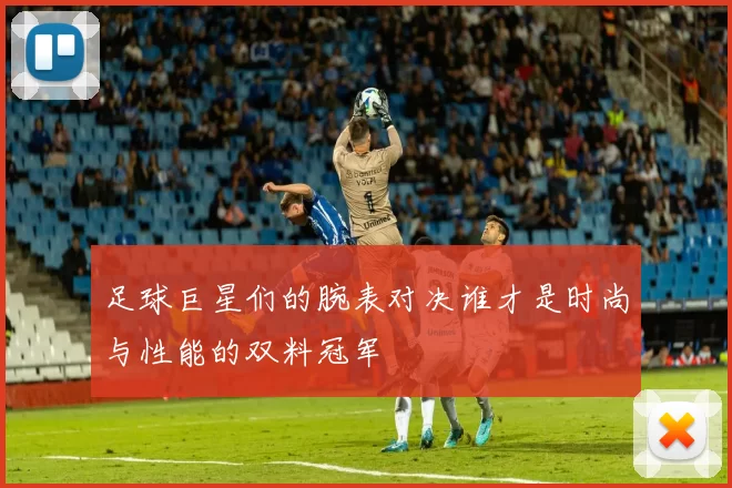 足球巨星们的腕表对决谁才是时尚与性能的双料冠军