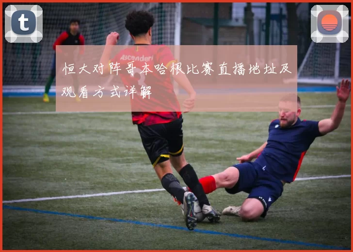 恒大对阵哥本哈根比赛直播地址及观看方式详解
