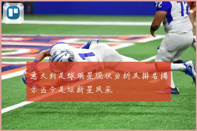 意大利足球明星现状分析及排名揭示当今足坛新星风采