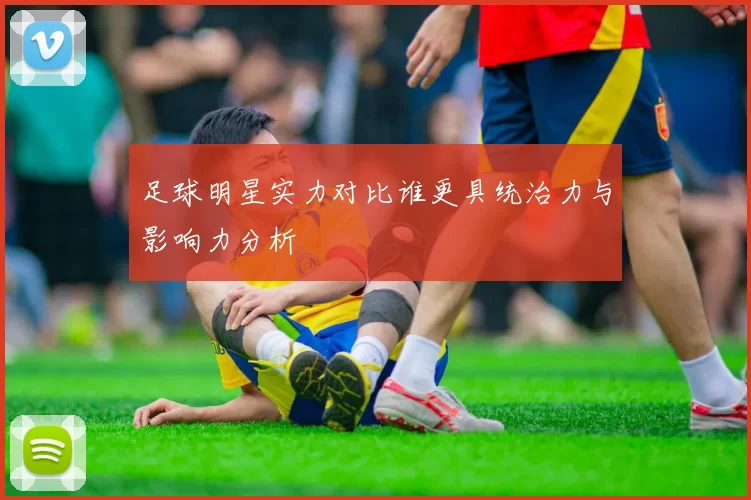 足球明星实力对比谁更具统治力与影响力分析
