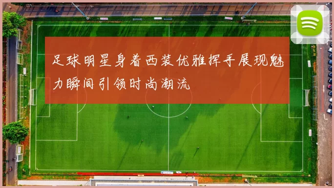 足球明星身着西装优雅挥手展现魅力瞬间引领时尚潮流