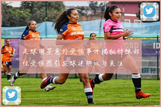 足球明星意外受伤事件揭秘特殊部位受伤图引发球迷热议与关注