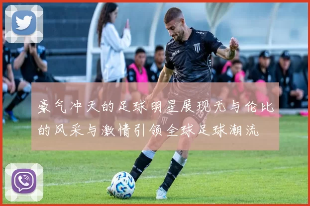 豪气冲天的足球明星展现无与伦比的风采与激情引领全球足球潮流