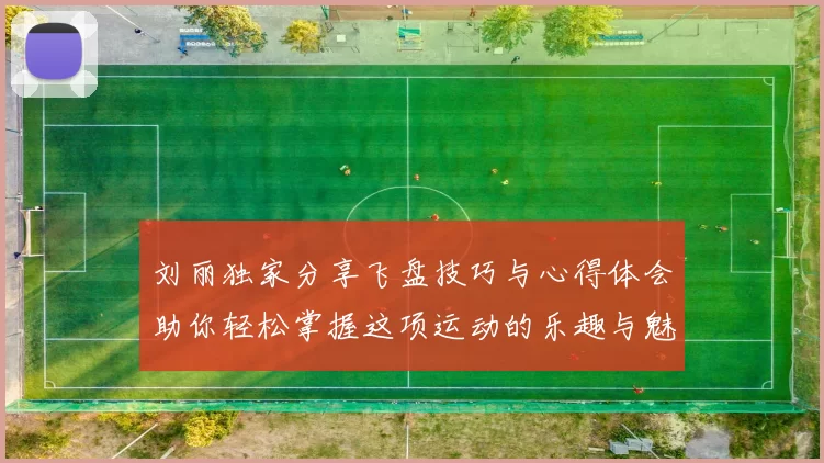 刘丽独家分享飞盘技巧与心得体会助你轻松掌握这项运动的乐趣与魅力