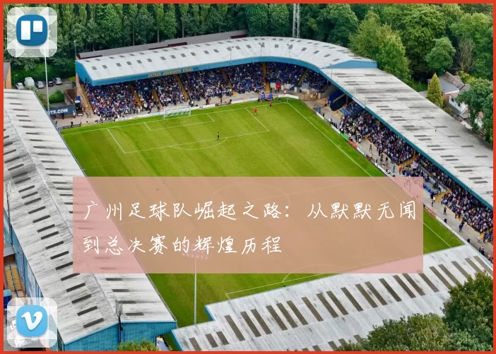 广州足球队崛起之路：从默默无闻到总决赛的辉煌历程