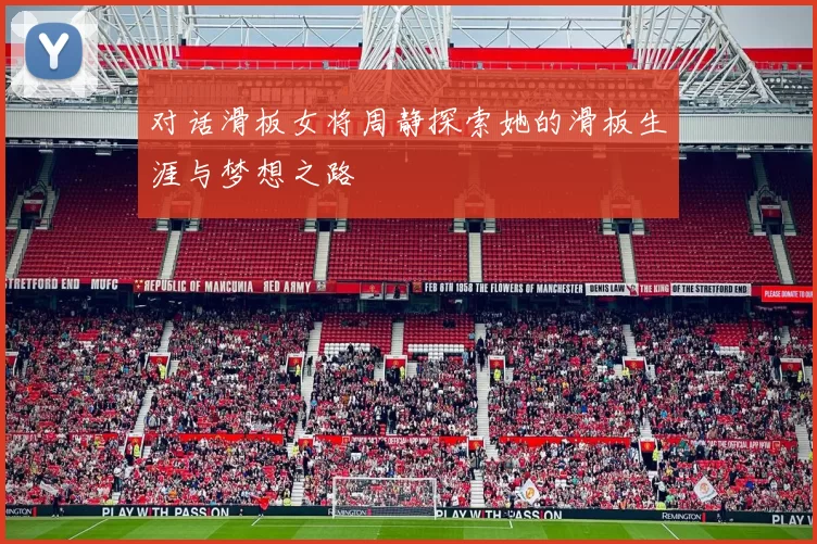 对话滑板女将周静探索她的滑板生涯与梦想之路