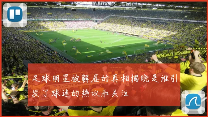 足球明星被解雇的真相揭晓是谁引发了球迷的热议和关注