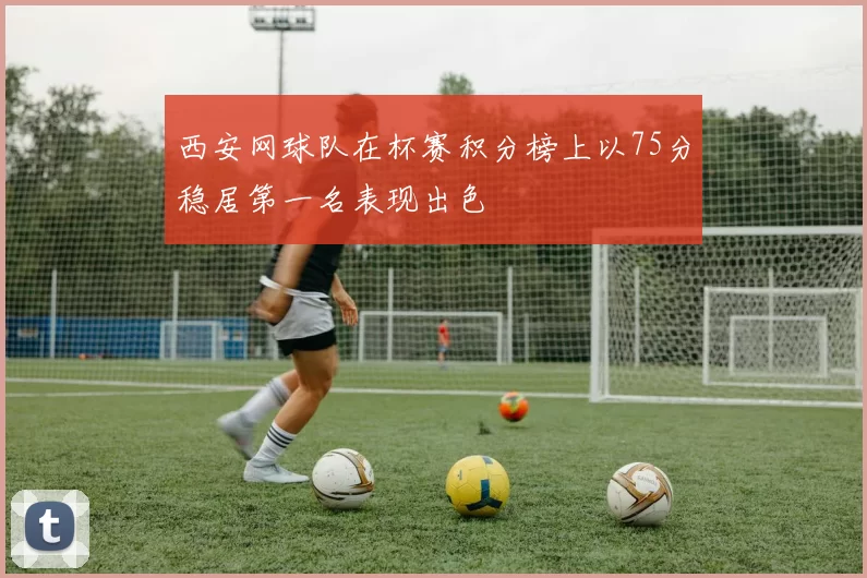 西安网球队在杯赛积分榜上以75分稳居第一名表现出色