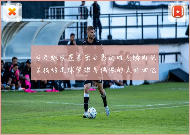 与足球明星亲密合影的难忘瞬间记录我的足球梦想与偶像的美好回忆