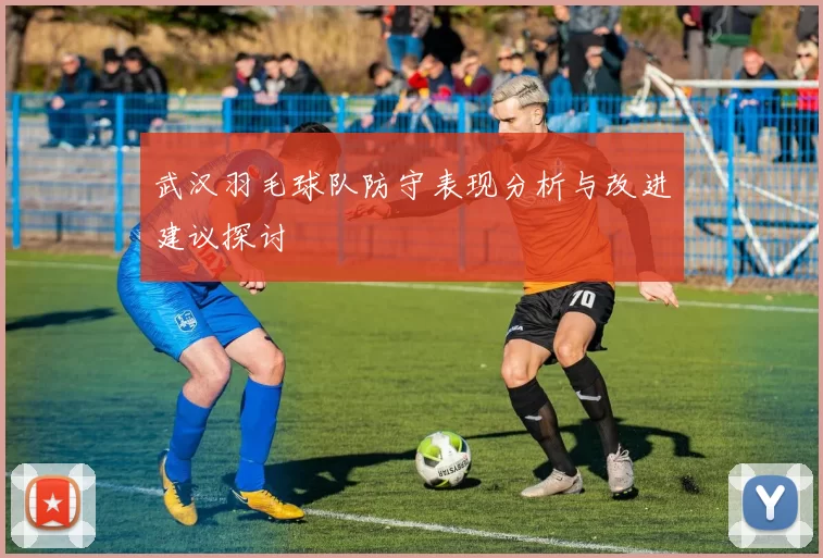 武汉羽毛球队防守表现分析与改进建议探讨
