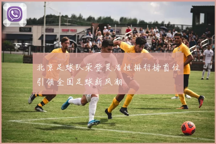 北京足球队荣登灵活性排行榜首位引领全国足球新风潮