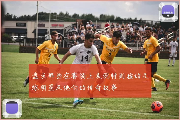 盘点那些在赛场上表现特别猛的足球明星及他们的传奇故事