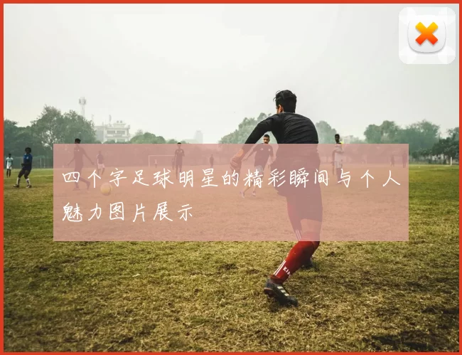 四个字足球明星的精彩瞬间与个人魅力图片展示