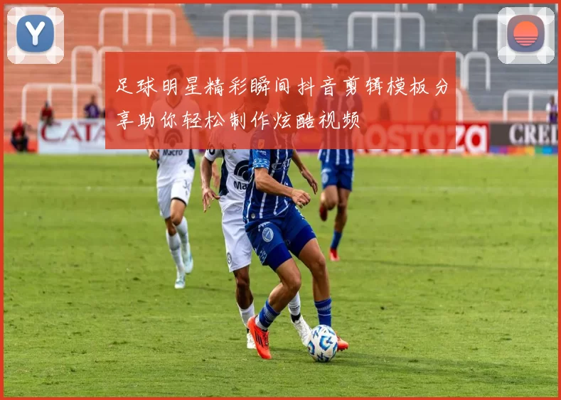 足球明星精彩瞬间抖音剪辑模板分享助你轻松制作炫酷视频