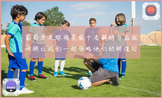 葡萄牙足球明星前十名解析与成就回顾让我们一起领略他们的辉煌时刻