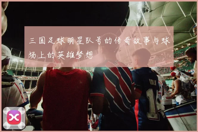 三国足球明星队号的传奇故事与球场上的英雄梦想