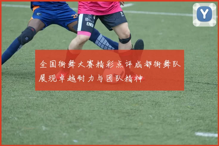 全国街舞大赛精彩点评成都街舞队展现卓越耐力与团队精神