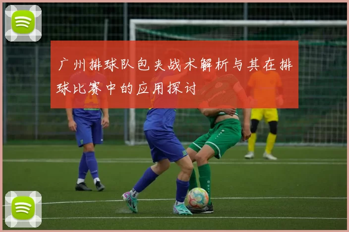广州排球队包夹战术解析与其在排球比赛中的应用探讨