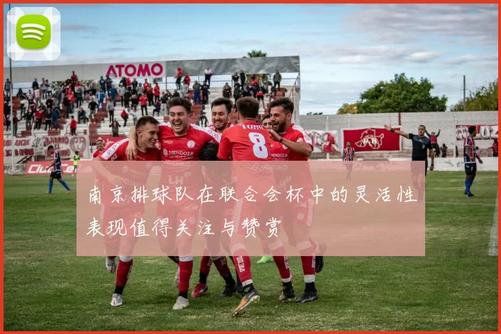 南京排球队在联合会杯中的灵活性表现值得关注与赞赏