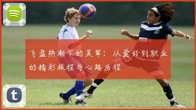 飞盘热潮下的吴军：从爱好到职业的精彩旅程与心路历程