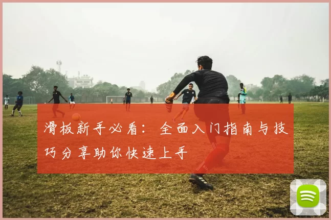 滑板新手必看：全面入门指南与技巧分享助你快速上手