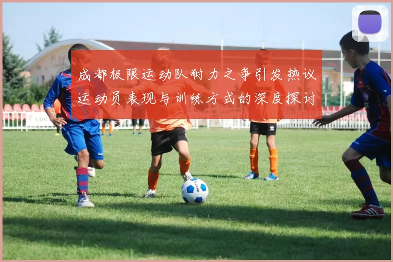 成都极限运动队耐力之争引发热议运动员表现与训练方式的深度探讨