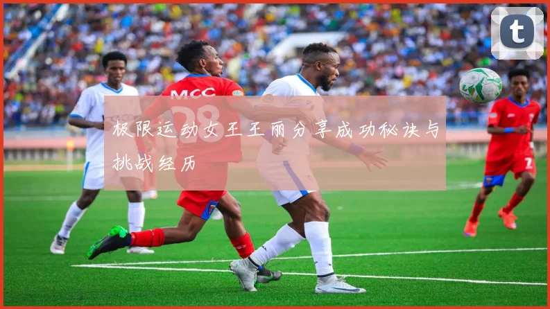 极限运动女王王丽分享成功秘诀与挑战经历