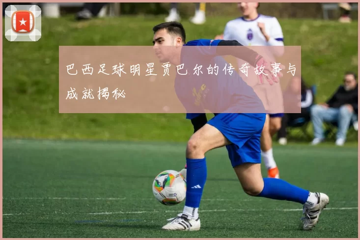 巴西足球明星贾巴尔的传奇故事与成就揭秘