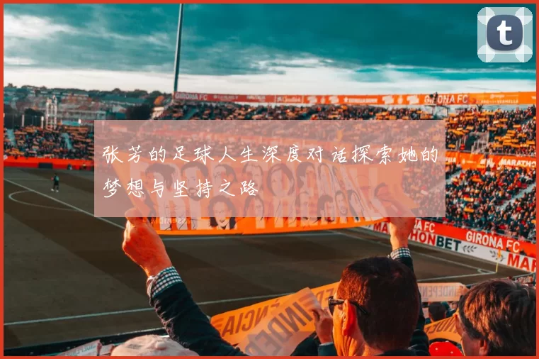 张芳的足球人生深度对话探索她的梦想与坚持之路