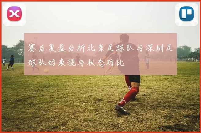 赛后复盘分析北京足球队与深圳足球队的表现与状态对比