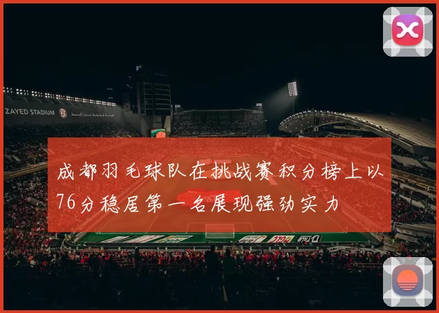 成都羽毛球队在挑战赛积分榜上以76分稳居第一名展现强劲实力